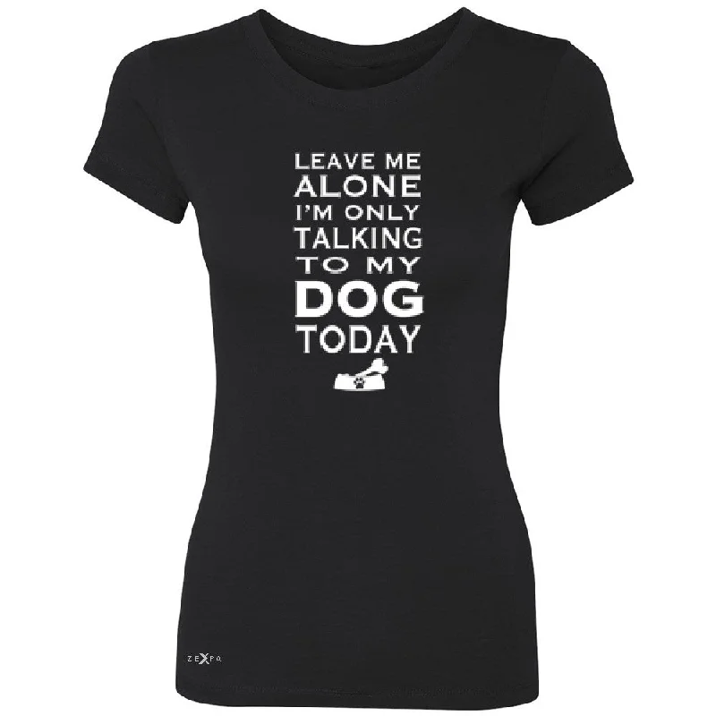 Zexpa Apparelâ„¢ Leave Me Alone I'm Talking To My Dog Today Women's T-shirt Pet Tee